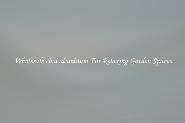 Wholesale chai aluminum For Relaxing Garden Spaces