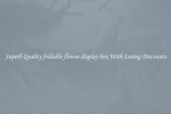 Superb Quality foldable flower display box With Luring Discounts