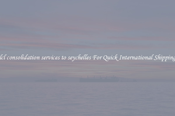 lcl consolidation services to seychelles For Quick International Shipping