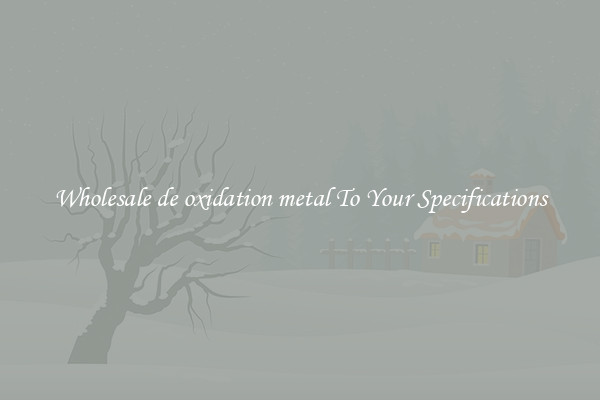 Wholesale de oxidation metal To Your Specifications