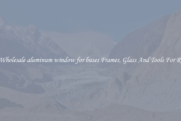 Get Wholesale aluminum window for buses Frames, Glass And Tools For Repair