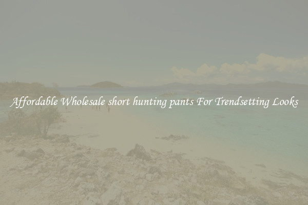 Affordable Wholesale short hunting pants For Trendsetting Looks