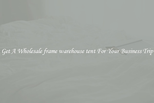 Get A Wholesale frame warehouse tent For Your Business Trip