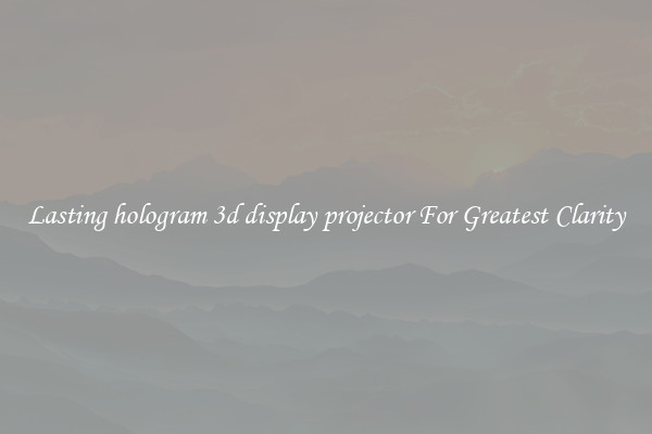 Lasting hologram 3d display projector For Greatest Clarity