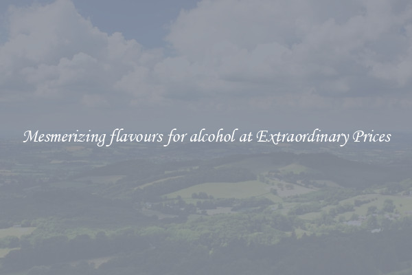 Mesmerizing flavours for alcohol at Extraordinary Prices