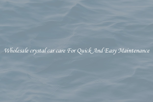 Wholesale crystal car care For Quick And Easy Maintenance
