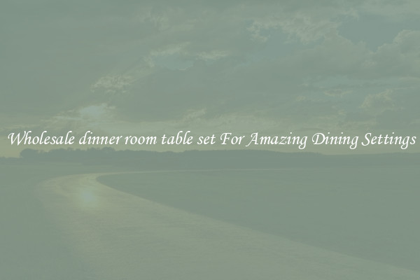 Wholesale dinner room table set For Amazing Dining Settings
