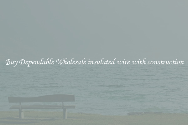 Buy Dependable Wholesale insulated wire with construction