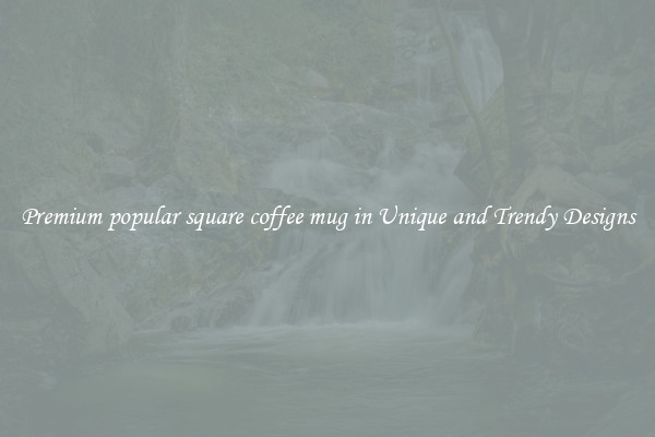 Premium popular square coffee mug in Unique and Trendy Designs
