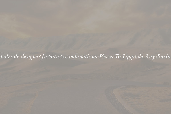 Wholesale designer furniture combinations Pieces To Upgrade Any Business
