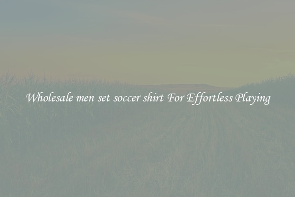 Wholesale men set soccer shirt For Effortless Playing