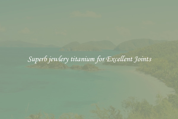 Superb jewlery titanium for Excellent Joints