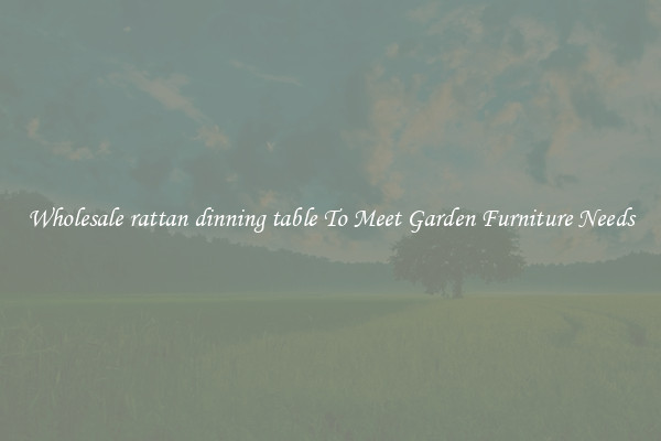 Wholesale rattan dinning table To Meet Garden Furniture Needs