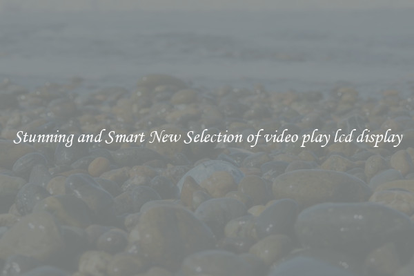 Stunning and Smart New Selection of video play lcd display