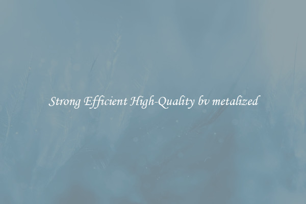 Strong Efficient High-Quality bv metalized