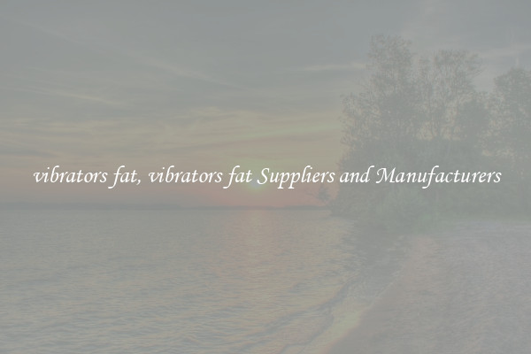 vibrators fat, vibrators fat Suppliers and Manufacturers