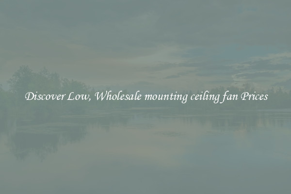 Discover Low, Wholesale mounting ceiling fan Prices