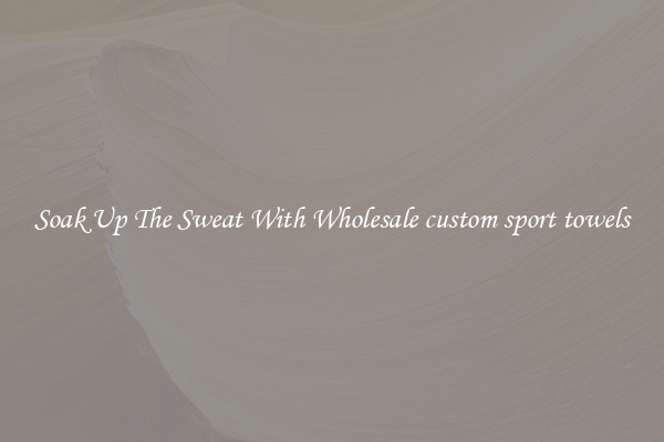 Soak Up The Sweat With Wholesale custom sport towels