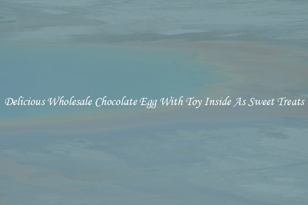 Delicious Wholesale Chocolate Egg With Toy Inside As Sweet Treats