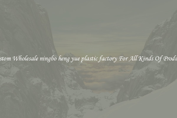 Custom Wholesale ningbo heng yue plastic factory For All Kinds Of Products