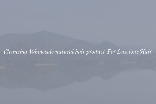 Cleansing Wholesale natural hair product For Luscious Hair.