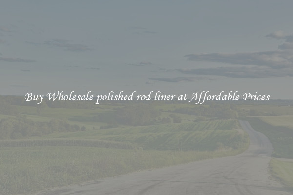 Buy Wholesale polished rod liner at Affordable Prices
