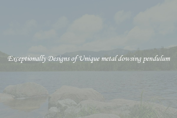 Exceptionally Designs of Unique metal dowsing pendulum