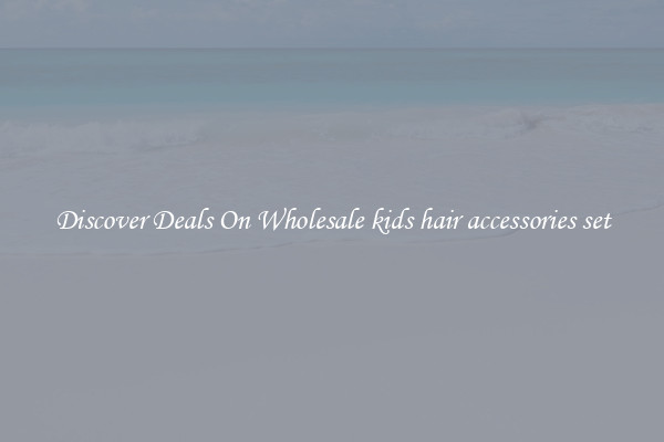 Discover Deals On Wholesale kids hair accessories set
