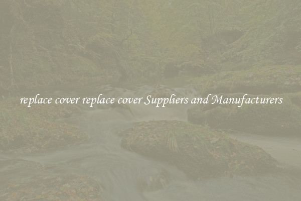 replace cover replace cover Suppliers and Manufacturers