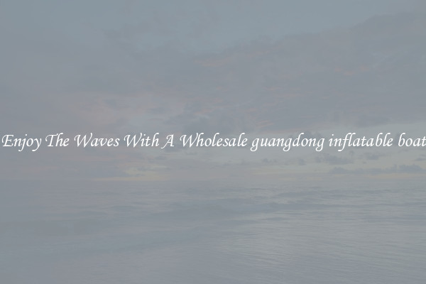 Enjoy The Waves With A Wholesale guangdong inflatable boat