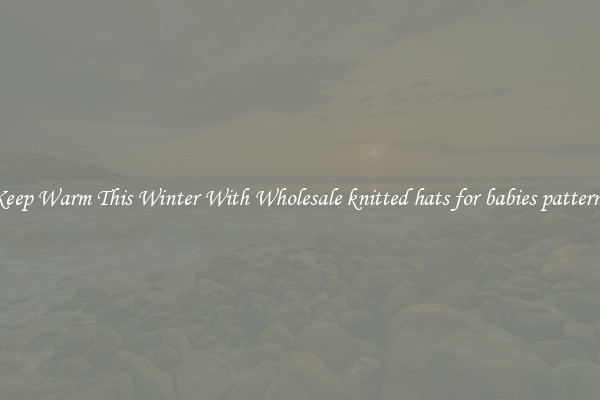 Keep Warm This Winter With Wholesale knitted hats for babies patterns