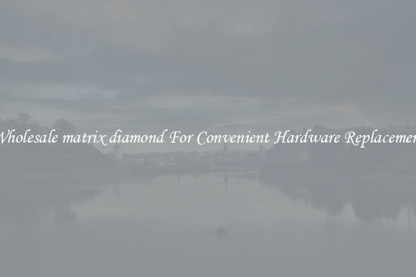 Wholesale matrix diamond For Convenient Hardware Replacement