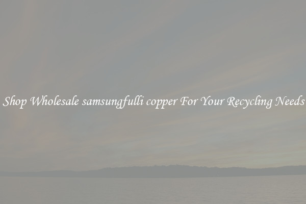 Shop Wholesale samsungfulli copper For Your Recycling Needs