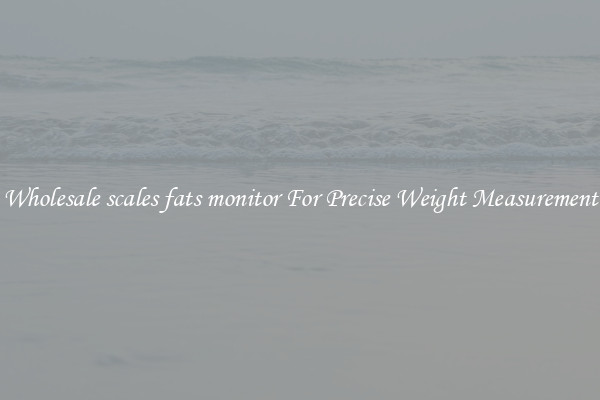 Wholesale scales fats monitor For Precise Weight Measurement