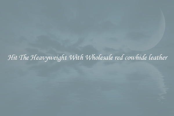 Hit The Heavyweight With Wholesale red cowhide leather