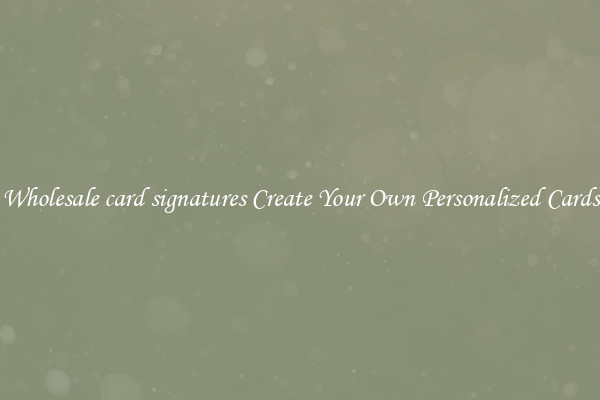 Wholesale card signatures Create Your Own Personalized Cards