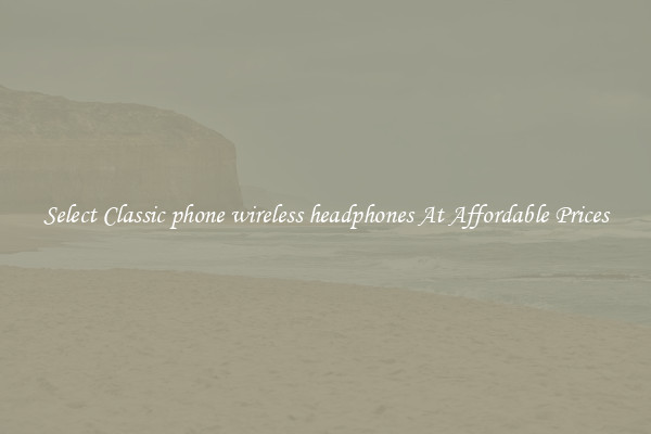 Select Classic phone wireless headphones At Affordable Prices